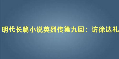 明代长篇小说英烈传第九回：访徐达礼贤下士