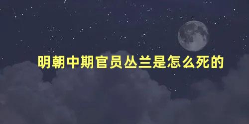 明朝中期官员丛兰是怎么死的