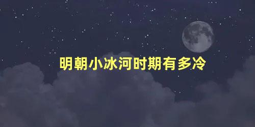 明朝小冰河时期有多冷