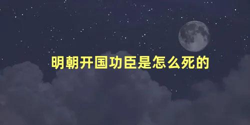 明朝开国功臣是怎么死的