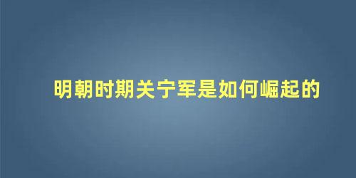 明朝时期关宁军是如何崛起的