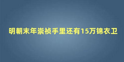 明朝末年崇祯手里还有15万锦衣卫