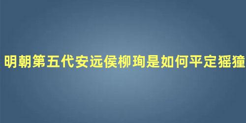 明朝第五代安远侯柳珣是如何平定猺獞战乱的