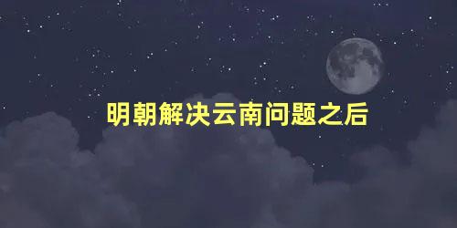 明朝解决云南问题之后