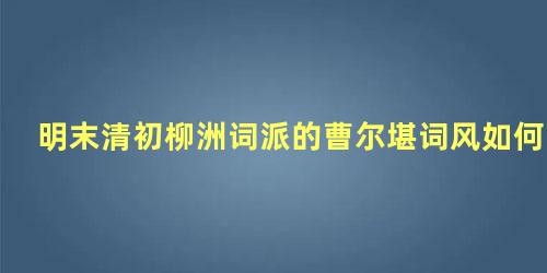 明末清初柳洲词派的曹尔堪词风如何