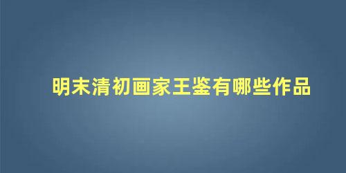 明末清初画家王鉴有哪些作品