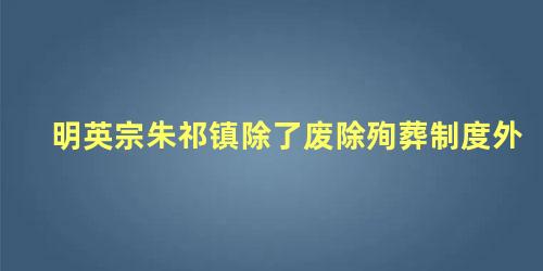 明英宗朱祁镇除了废除殉葬制度外