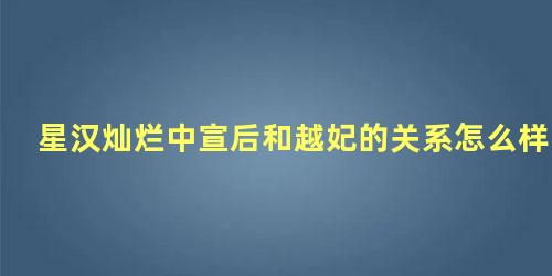 星汉灿烂中宣后和越妃的关系怎么样