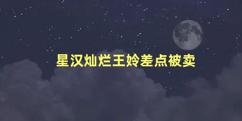 星汉灿烂王姈差点被卖