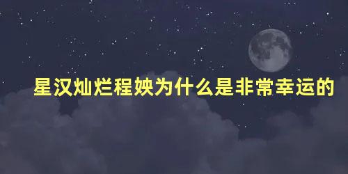 星汉灿烂程姎为什么是非常幸运的