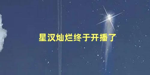 星汉灿烂终于开播了