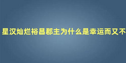 星汉灿烂裕昌郡主为什么是幸运而又不幸的