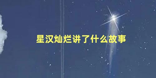 星汉灿烂讲了什么故事