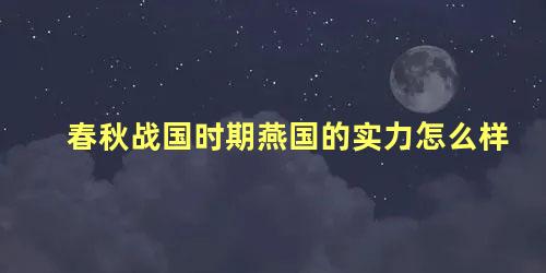 春秋战国时期燕国的实力怎么样