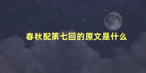 春秋配第七回的原文是什么