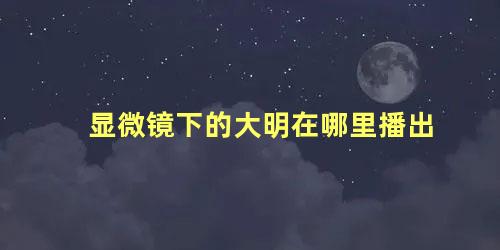 显微镜下的大明在哪里播出