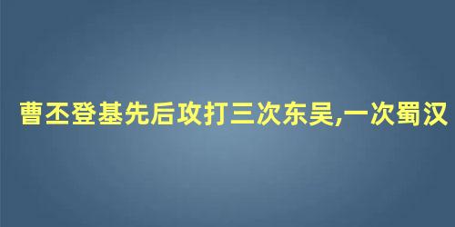 曹丕登基先后攻打三次东吴,一次蜀汉