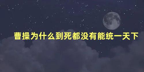 曹操为什么到死都没有能统一天下