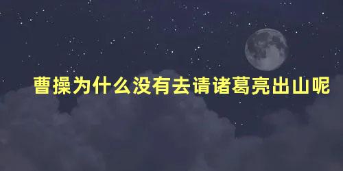 曹操为什么没有去请诸葛亮出山呢