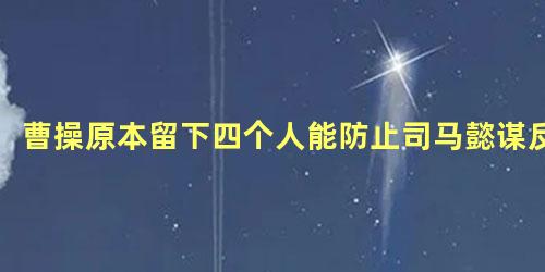 曹操原本留下四个人能防止司马懿谋反