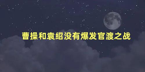 曹操和袁绍没有爆发官渡之战