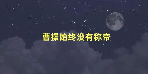 曹操始终没有称帝