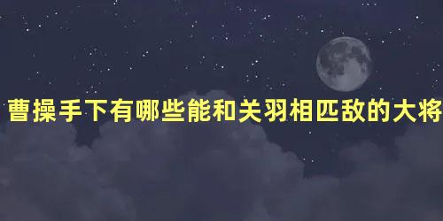 曹操手下有哪些能和关羽相匹敌的大将呢