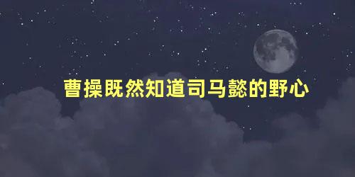 曹操既然知道司马懿的野心