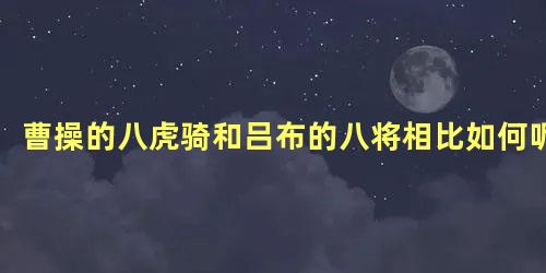 曹操的八虎骑和吕布的八将相比如何呢