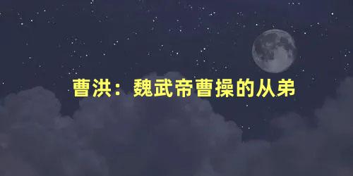 曹洪：魏武帝曹操的从弟