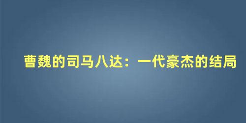 曹魏的司马八达：一代豪杰的结局