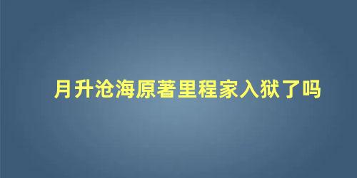 月升沧海原著里程家入狱了吗