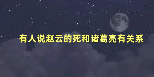 有人说赵云的死和诸葛亮有关系