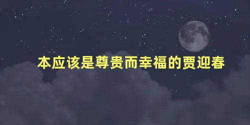 本应该是尊贵而幸福的贾迎春