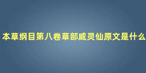 本草纲目第八卷草部威灵仙原文是什么内容