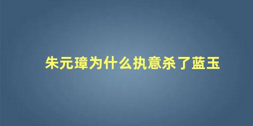 朱元璋为什么执意杀了蓝玉