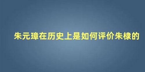 朱元璋在历史上是如何评价朱棣的