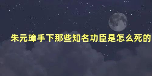 朱元璋手下那些知名功臣是怎么死的