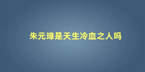 朱元璋是天生冷血之人吗