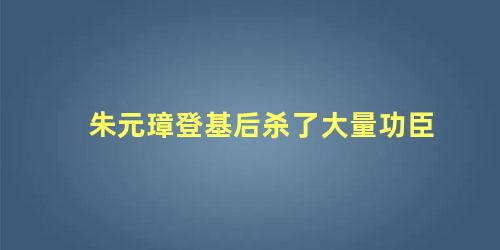 朱元璋登基后杀了大量功臣