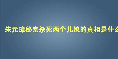 朱元璋秘密杀死两个儿媳的真相是什么