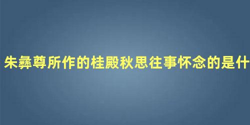 朱彝尊所作的桂殿秋思往事怀念的是什么往事