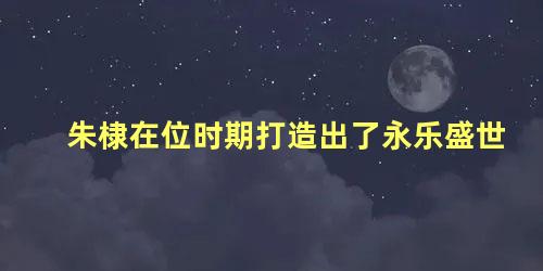 朱棣在位时期打造出了永乐盛世