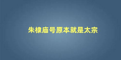 朱棣庙号原本就是太宗