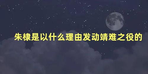 朱棣是以什么理由发动靖难之役的