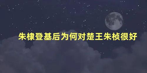 朱棣登基后为何对楚王朱桢很好