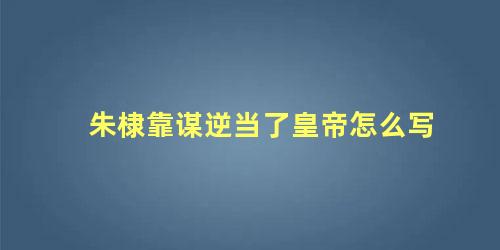 朱棣靠谋逆当了皇帝怎么写