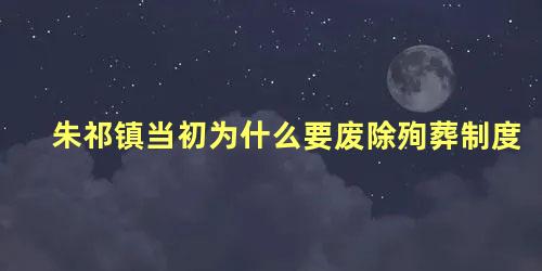 朱祁镇当初为什么要废除殉葬制度