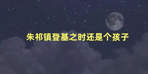 朱祁镇登基之时还是个孩子