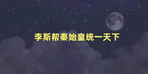 李斯帮秦始皇统一天下